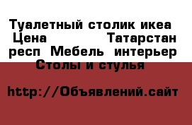 Туалетный столик икеа › Цена ­ 12 500 - Татарстан респ. Мебель, интерьер » Столы и стулья   